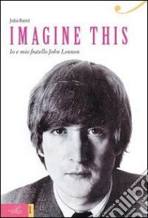 Imagine this. Io e mio fratello John Lennon libro di Baird Julia