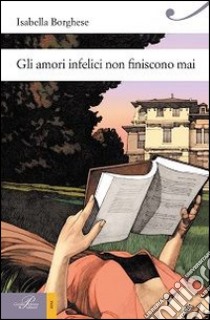 Gli amori infelici non finiscono mai libro di Borghese Isabella