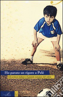Ho parato un rigore a Pelé. Gli scrittori italiani e il grande romanzo del calcio libro di Aloe G. (cur.); Di Paolo P. (cur.); Nisini G. (cur.)