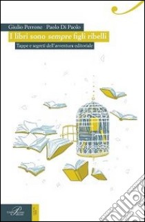 I libri sono sempre figli ribelli. Tappe e segreti dell'avventura editoriale libro di Perrone Giulio; Di Paolo Paolo