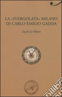 La «svergolata» Milano di Carlo Emilio Gadda libro di Lo Marco Lucia