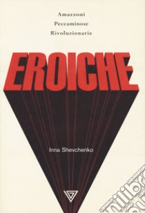 Eroiche. Amazzoni, peccatrici e rivoluzionarie libro di Shevchenko Inna