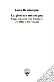 La gloriosa menzogna. Saggi sulla poesia francese tra Otto e Novecento libro di Bevilacqua Luca