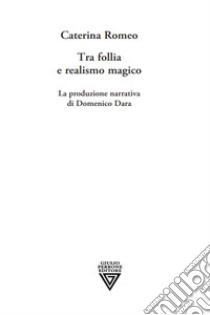 Tra follia e realismo magico. La produzione narrativa di Domenico Dara libro di Romeo Caterina