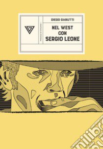 Nel West con Sergio Leone. Dollari, armoniche e pistole a cinelandia libro di Gabutti Diego