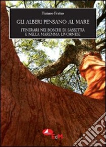 Gli alberi pensano al mare. Itinerari nei boschi di Sassetta e nella MAremma livornese libro di Fratus Tiziano