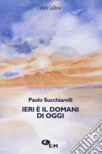 Ieri è il domani di oggi libro di Succhiarelli Paolo