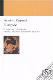 Euripide. L'evoluzione del dramma e i nuovi orizzonti istituzionali ad Atene libro di Carpanelli Francesco