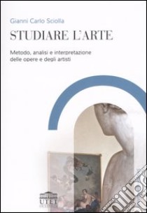 Studiare l'arte. Metodo, analisi e interpretazione delle opere e degli artisti libro di Sciolla Gianni Carlo