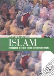 Islam. Conoscere e capire la religione musulmana libro di Negri Augusto T.