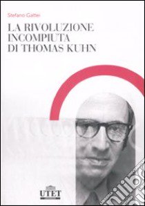 La rivoluzione incompiuta di Thomas Kuhn. La tesi dell'incommensurabilità e l'eredità del neopositivismo libro di Gattei Stefano