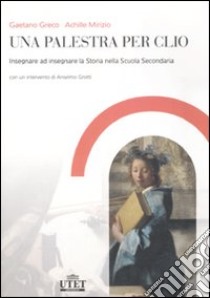 Una palestra per Clio. Insegnare ad insegnare la storia nella Scuola secondaria libro di Greco Gaetano; Mirizio Achille