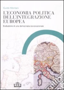 L'economia politica dell'integrazione europea. Evoluzione di una democrazia sovranazionale libro di Montani Guido