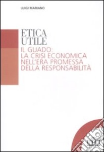 Etica utile. Il guado: la crisi economica nell'era promessa della responsabilità libro di Mariano Luigi