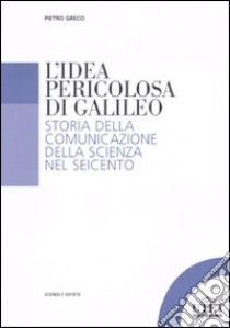 L'idea pericolosa di Galileo. Storia della comunicazione della scienza nel Seicento libro di Greco Pietro