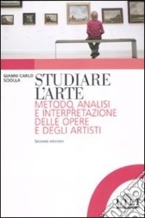 Studiare l'arte. Metodo, analisi e interpretazione delle opere e degli artisti libro di Sciolla Gianni Carlo