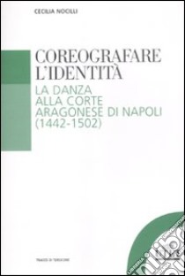 Coreografare l'identità. La danza alla corte Aragonese di Napoli (1442-1502) libro di Nocilli Cecilia