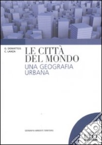 Le città del mondo. Una geografia urbana libro di Dematteis Giovanni; Lanza Carla