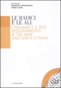 Le radici e le ali. L'italiano e il suo insegnamento a 150 anni dall'unità d'Italia libro di Maraschio N. (cur.); Caon F. (cur.)