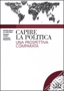 Capire la politica. Una prospettiva comparata libro di Grilli di Cortona Pietro; Lanza Orazio; Pisciotta Barbara