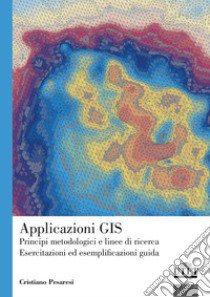 Applicazioni GIS. Principi metodologici e linee di ricerca. Esercitazioni ed esemplificazioni guida libro di Pesaresi Cristiano