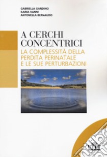 A cerchi concentrici. La complessità della perdita perinatale e le sue perturbazioni libro di Gandino Gabriella; Vanni Ilaria; Bernaudo Antonella