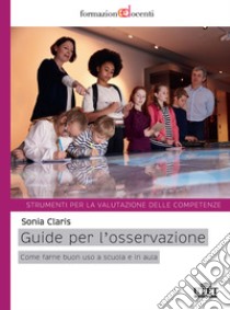 Guide per l'osservazione. Come farne buono uso a scuola e in aula. Strumenti per la valutazione delle competenze libro di Claris Sonia