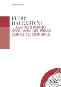 Fuori dai cardini. Il teatro italiano negli anni del primo conflitto mondiale libro di Petrini Armando