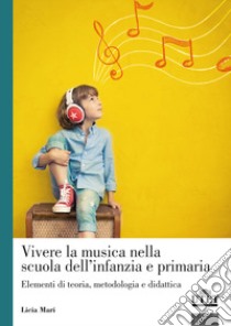 Vivere la musica nella scuola dell'infanzia e primaria. Elementi di teoria, metodologia e didattica libro di Mari Licia