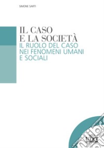 Il caso e la società. Il ruolo del caso nei fenomeni umani e sociali libro di Sarti Simone