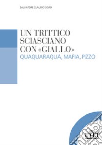 Un trittico sciasciano con «giallo». Quaquaraquà, mafia, pizzo libro di Sgroi Salvatore Claudio