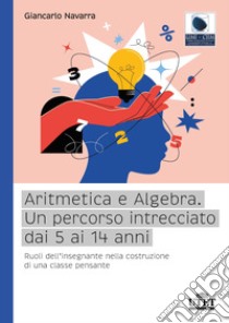 Aritmetica e algebra. Un percorso intrecciato dai 5 ai 14 anni. Ruoli dell'insegnante nella costruzione di una classe pensante libro di Navarra Giancarlo