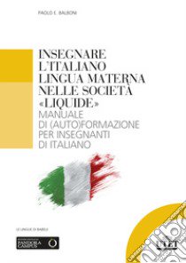 Insegnare l'italiano lingua materna nelle società «liquide». Manuale di (auto)formazione per insegnanti di italiano libro di Balboni Paolo E.