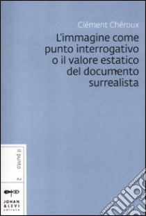 L'immagine come punto interrogativo o il valore estatico del documento surrealista libro di Chéroux Clément