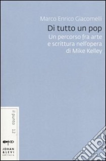 Di tutto un pop. Un percorso fra arte e scrittura nell'opera di Mike Kelley libro di Giacomelli Marco Enrico