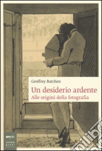 Un desiderio ardente. Alle origini della fotografia libro di Batchen Geoffrey