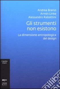 Gli strumenti non esistono. La dimensione antropologica del design. Ediz. illustrata libro di Branzi Andrea; Linke Armin; Rabottini Alessandro