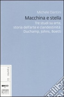 Macchina e stella. Tre studi su arte, storia dell'arte e clandestinità: Duchamp, Johns, Boetti libro di Dantini Michele