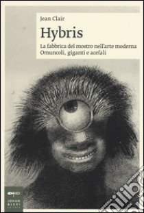 Hybris. La fabbrica del mostro nell'arte moderna. Omuncoli, giganti e acefali. Ediz. illustrata libro di Clair Jean