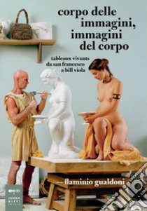 Corpo delle immagini, immagini del corpo. Tableaux vivants da san Francesco a Bill Viola libro di Gualdoni Flaminio
