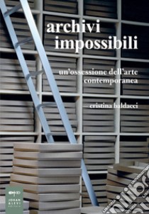 Archivi impossibili. Un'ossessione dell'arte contemporanea libro di Baldacci Cristina