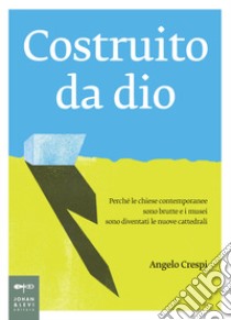 Costruito da Dio. Perché le chiese contemporanee sono brutte e i musei sono diventati le nuove cattedrali libro di Crespi Angelo