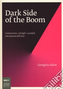 Dark side of the boom. Controversie, intrighi, scandali nel mercato dell'arte libro di Adam Georgina