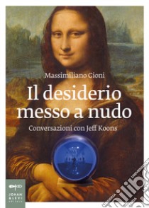 Il desiderio messo a nudo. Conversazioni con Jeff Koons libro di Gioni Massimiliano