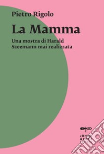 «La mamma». Una mostra di Harald Szeemann mai realizzata libro di Rigolo Pietro