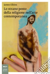 Lo strano posto della religione nell'arte contemporanea libro di Elkins James; Bertolo L. (cur.)