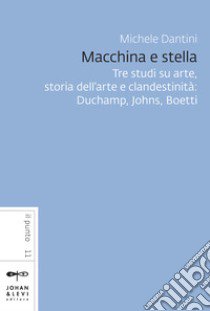 Macchina e stella. Tre studi su arte, storia dell'arte e clandestinità: Duchamp, Johns, Boetti. Nuova ediz. libro di Dantini Michele