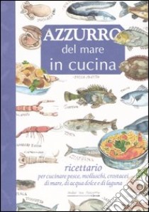 Azzurro del mare in cucina. Ricettario per cucinare pesce, molluschi, crostacei di mare, di acqua dolce e di laguna libro