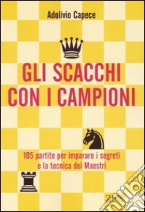 Gli scacchi con i campioni. Centocinque partite per imparare i segreti e la tecnica dei Maestri libro di Capece Adolivio