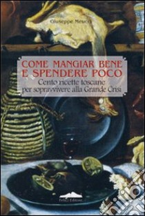 Come mangiar bene e spendere poco. Cento ricette toscane per sopravvivere alla grande crisi libro